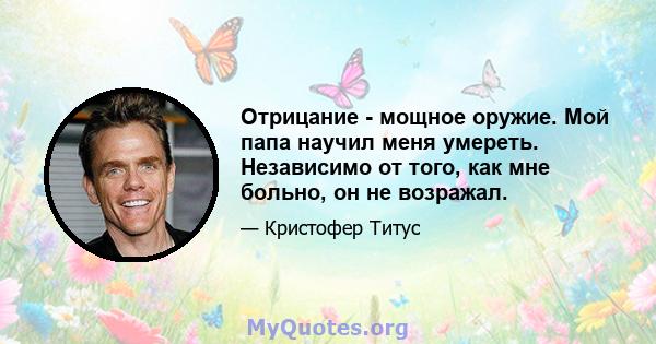 Отрицание - мощное оружие. Мой папа научил меня умереть. Независимо от того, как мне больно, он не возражал.