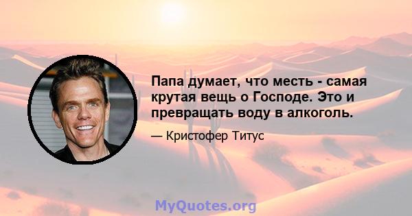 Папа думает, что месть - самая крутая вещь о Господе. Это и превращать воду в алкоголь.