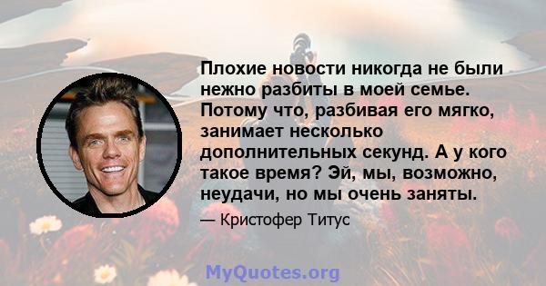 Плохие новости никогда не были нежно разбиты в моей семье. Потому что, разбивая его мягко, занимает несколько дополнительных секунд. А у кого такое время? Эй, мы, возможно, неудачи, но мы очень заняты.