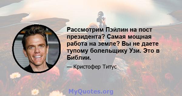 Рассмотрим Пэйлин на пост президента? Самая мощная работа на земле? Вы не даете тупому болельщику Узи. Это в Библии.