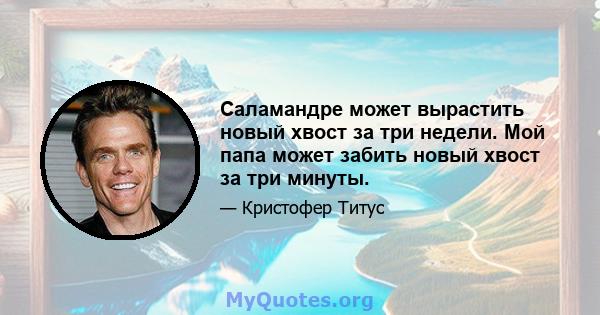 Саламандре может вырастить новый хвост за три недели. Мой папа может забить новый хвост за три минуты.