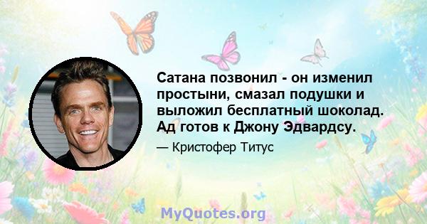 Сатана позвонил - он изменил простыни, смазал подушки и выложил бесплатный шоколад. Ад готов к Джону Эдвардсу.