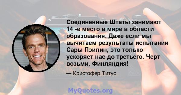 Соединенные Штаты занимают 14 -е место в мире в области образования. Даже если мы вычитаем результаты испытаний Сары Пэйлин, это только ускоряет нас до третьего. Черт возьми, Финляндия!