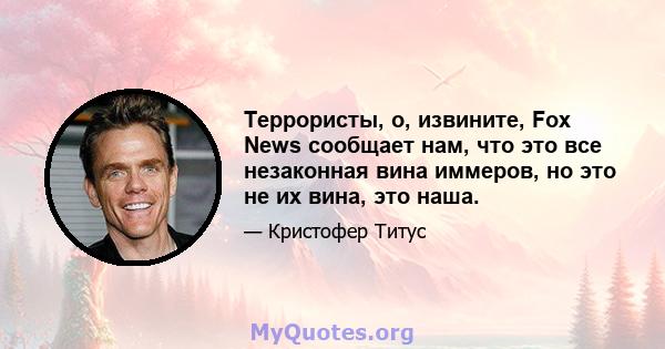 Террористы, о, извините, Fox News сообщает нам, что это все незаконная вина иммеров, но это не их вина, это наша.