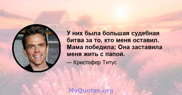 У них была большая судебная битва за то, кто меня оставил. Мама победила; Она заставила меня жить с папой.