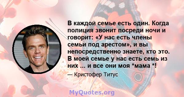 В каждой семье есть один. Когда полиция звонит посреди ночи и говорит: «У нас есть члены семьи под арестом», и вы непосредственно знаете, кто это. В моей семье у нас есть семь из них ... и все они моя *мама *!