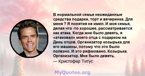 В нормальной семье неожиданные средства подарки, торт и вечеринка. Для меня ? Я понятия не имел. И моя семья, делая что -то хорошее, рассматривается как атака. Когда мне было девять, я «атаковал» моего отца с подарком