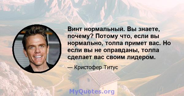 Винт нормальный. Вы знаете, почему? Потому что, если вы нормально, толпа примет вас. Но если вы не оправданы, толпа сделает вас своим лидером.