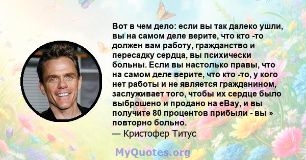 Вот в чем дело: если вы так далеко ушли, вы на самом деле верите, что кто -то должен вам работу, гражданство и пересадку сердца, вы психически больны. Если вы настолько правы, что на самом деле верите, что кто -то, у