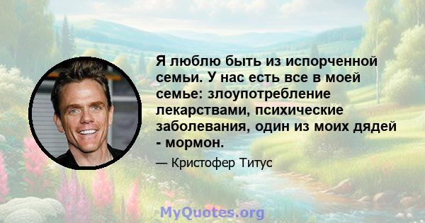 Я люблю быть из испорченной семьи. У нас есть все в моей семье: злоупотребление лекарствами, психические заболевания, один из моих дядей - мормон.