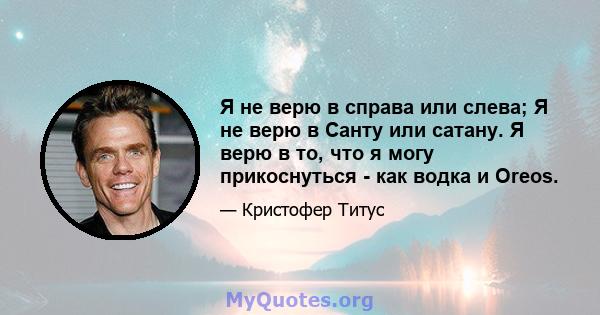 Я не верю в справа или слева; Я не верю в Санту или сатану. Я верю в то, что я могу прикоснуться - как водка и Oreos.