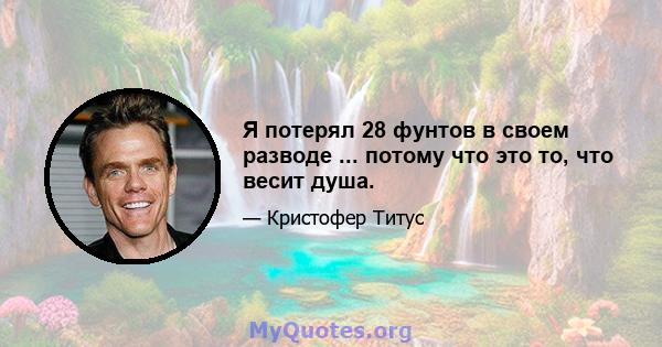 Я потерял 28 фунтов в своем разводе ... потому что это то, что весит душа.