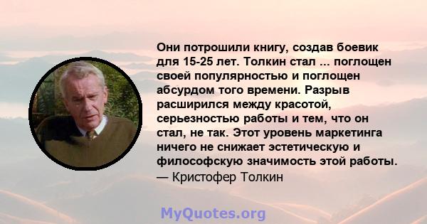 Они потрошили книгу, создав боевик для 15-25 лет. Толкин стал ... поглощен своей популярностью и поглощен абсурдом того времени. Разрыв расширился между красотой, серьезностью работы и тем, что он стал, не так. Этот