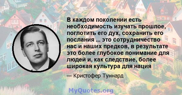 В каждом поколении есть необходимость изучать прошлое, поглотить его дух, сохранить его послания ... это сотрудничество нас и наших предков, в результате это более глубокое понимание для людей и, как следствие, более