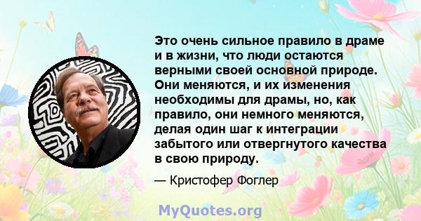 Это очень сильное правило в драме и в жизни, что люди остаются верными своей основной природе. Они меняются, и их изменения необходимы для драмы, но, как правило, они немного меняются, делая один шаг к интеграции