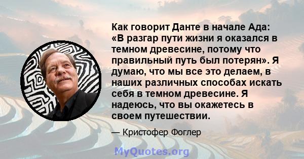 Как говорит Данте в начале Ада: «В разгар пути жизни я оказался в темном древесине, потому что правильный путь был потерян». Я думаю, что мы все это делаем, в наших различных способах искать себя в темном древесине. Я