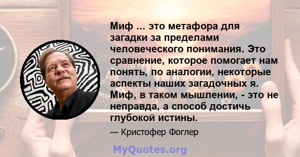 Миф ... это метафора для загадки за пределами человеческого понимания. Это сравнение, которое помогает нам понять, по аналогии, некоторые аспекты наших загадочных я. Миф, в таком мышлении, - это не неправда, а способ