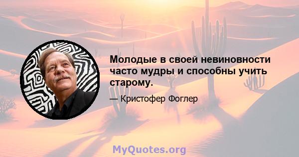 Молодые в своей невиновности часто мудры и способны учить старому.