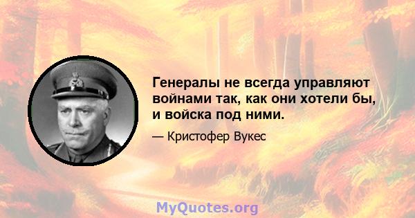 Генералы не всегда управляют войнами так, как они хотели бы, и войска под ними.