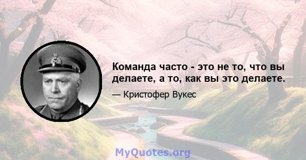 Команда часто - это не то, что вы делаете, а то, как вы это делаете.