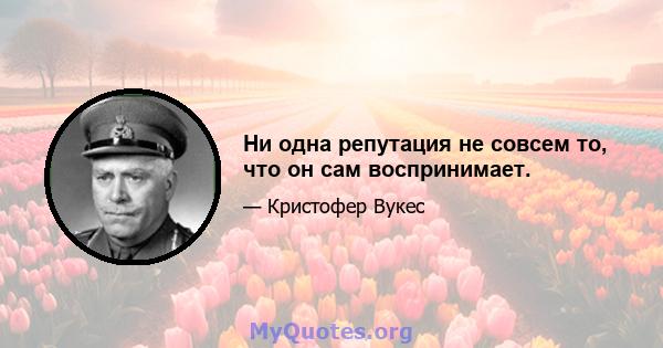 Ни одна репутация не совсем то, что он сам воспринимает.