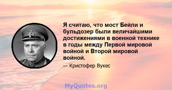 Я считаю, что мост Бейли и бульдозер были величайшими достижениями в военной технике в годы между Первой мировой войной и Второй мировой войной.