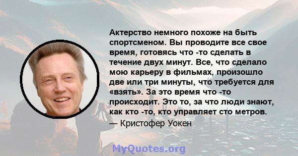 Актерство немного похоже на быть спортсменом. Вы проводите все свое время, готовясь что -то сделать в течение двух минут. Все, что сделало мою карьеру в фильмах, произошло две или три минуты, что требуется для «взять».