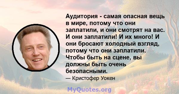 Аудитория - самая опасная вещь в мире, потому что они заплатили, и они смотрят на вас. И они заплатили! И их много! И они бросают холодный взгляд, потому что они заплатили. Чтобы быть на сцене, вы должны быть очень