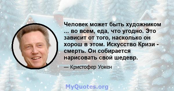 Человек может быть художником ... во всем, еда, что угодно. Это зависит от того, насколько он хорош в этом. Искусство Кризи - смерть. Он собирается нарисовать свой шедевр.