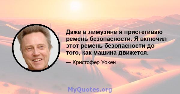 Даже в лимузине я пристегиваю ремень безопасности. Я включил этот ремень безопасности до того, как машина движется.