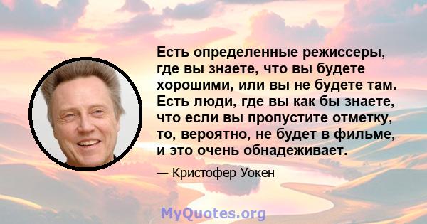 Есть определенные режиссеры, где вы знаете, что вы будете хорошими, или вы не будете там. Есть люди, где вы как бы знаете, что если вы пропустите отметку, то, вероятно, не будет в фильме, и это очень обнадеживает.