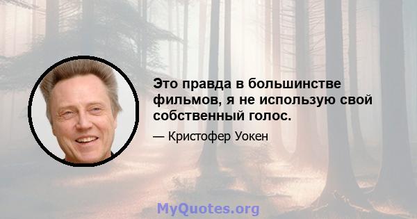 Это правда в большинстве фильмов, я не использую свой собственный голос.