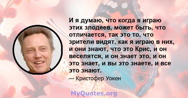 И я думаю, что когда я играю этих злодеев, может быть, что отличается, так это то, что зрители видят, как я играю в них, и они знают, что это Крис, и он веселятся, и он знает это, и он это знает, и вы это знаете, и все