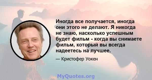 Иногда все получается, иногда они этого не делают. Я никогда не знаю, насколько успешным будет фильм - когда вы снимаете фильм, который вы всегда надеетесь на лучшее.