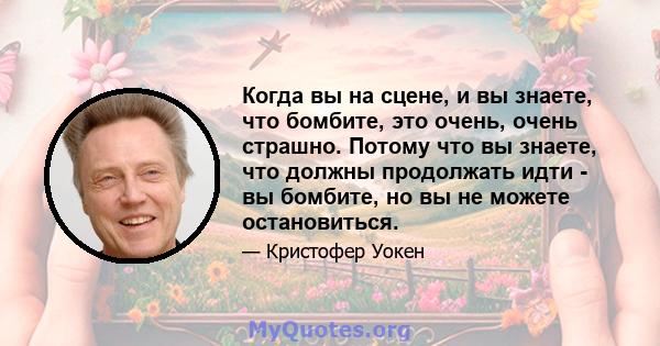 Когда вы на сцене, и вы знаете, что бомбите, это очень, очень страшно. Потому что вы знаете, что должны продолжать идти - вы бомбите, но вы не можете остановиться.