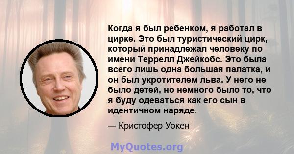 Когда я был ребенком, я работал в цирке. Это был туристический цирк, который принадлежал человеку по имени Террелл Джейкобс. Это была всего лишь одна большая палатка, и он был укротителем льва. У него не было детей, но