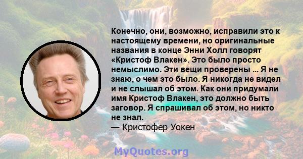 Конечно, они, возможно, исправили это к настоящему времени, но оригинальные названия в конце Энни Холл говорят «Кристоф Влакен». Это было просто немыслимо. Эти вещи проверены ... Я не знаю, о чем это было. Я никогда не