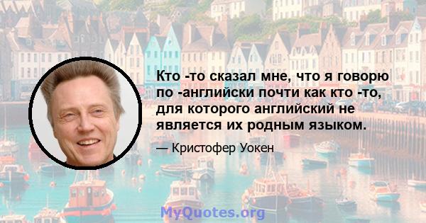 Кто -то сказал мне, что я говорю по -английски почти как кто -то, для которого английский не является их родным языком.