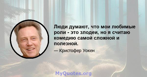 Люди думают, что мои любимые роли - это злодеи, но я считаю комедию самой сложной и полезной.