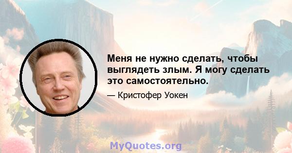 Меня не нужно сделать, чтобы выглядеть злым. Я могу сделать это самостоятельно.