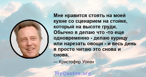 Мне нравится стоять на моей кухне со сценарием на стойке, который на высоте груди. Обычно я делаю что -то еще одновременно - делаю курицу или нарезать овощи - и весь день я просто читаю это снова и снова.