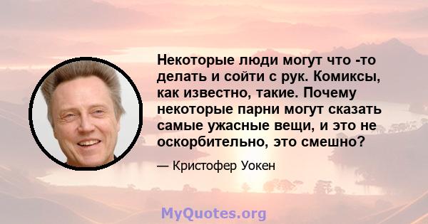 Некоторые люди могут что -то делать и сойти с рук. Комиксы, как известно, такие. Почему некоторые парни могут сказать самые ужасные вещи, и это не оскорбительно, это смешно?