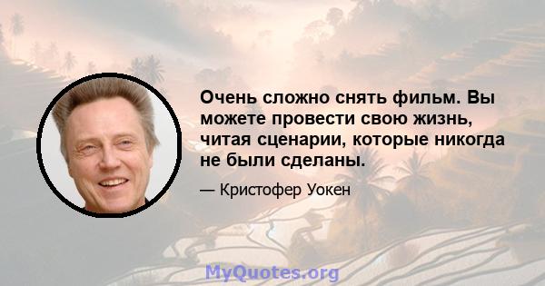 Очень сложно снять фильм. Вы можете провести свою жизнь, читая сценарии, которые никогда не были сделаны.