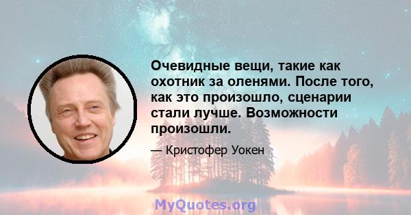 Очевидные вещи, такие как охотник за оленями. После того, как это произошло, сценарии стали лучше. Возможности произошли.