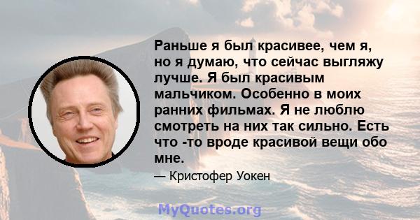 Раньше я был красивее, чем я, но я думаю, что сейчас выгляжу лучше. Я был красивым мальчиком. Особенно в моих ранних фильмах. Я не люблю смотреть на них так сильно. Есть что -то вроде красивой вещи обо мне.