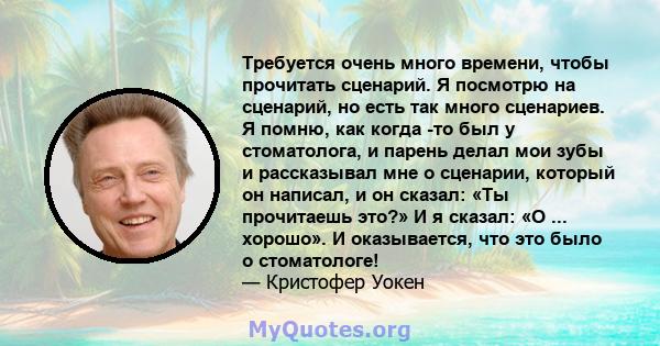 Требуется очень много времени, чтобы прочитать сценарий. Я посмотрю на сценарий, но есть так много сценариев. Я помню, как когда -то был у стоматолога, и парень делал мои зубы и рассказывал мне о сценарии, который он