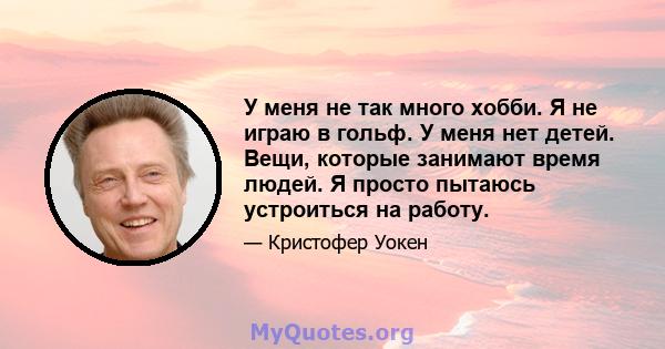 У меня не так много хобби. Я не играю в гольф. У меня нет детей. Вещи, которые занимают время людей. Я просто пытаюсь устроиться на работу.