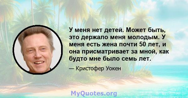 У меня нет детей. Может быть, это держало меня молодым. У меня есть жена почти 50 лет, и она присматривает за мной, как будто мне было семь лет.