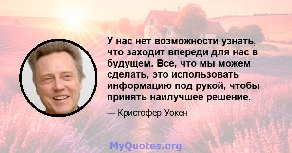 У нас нет возможности узнать, что заходит впереди для нас в будущем. Все, что мы можем сделать, это использовать информацию под рукой, чтобы принять наилучшее решение.