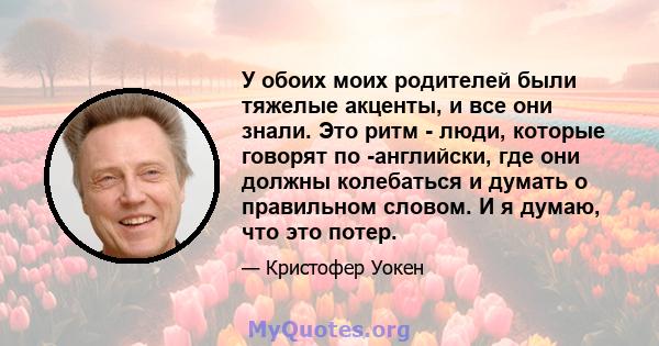 У обоих моих родителей были тяжелые акценты, и все они знали. Это ритм - люди, которые говорят по -английски, где они должны колебаться и думать о правильном словом. И я думаю, что это потер.